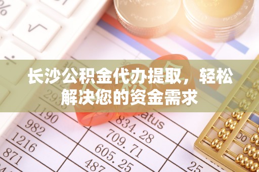 黄冈长沙公积金代办提取，轻松解决您的资金需求
