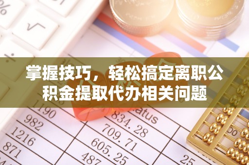 黄冈掌握技巧，轻松搞定离职公积金提取代办相关问题
