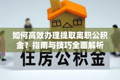 黄冈如何高效办理提取离职公积金？指南与技巧全面解析