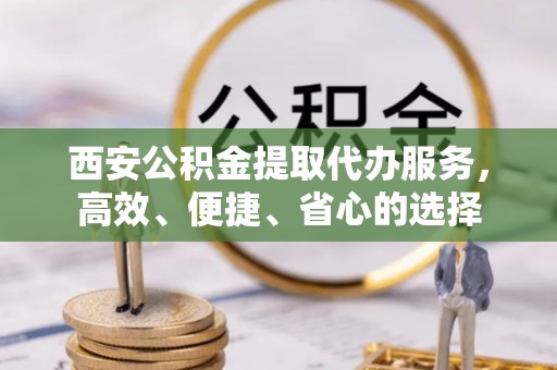 黄冈西安公积金提取代办服务，高效、便捷、省心的选择