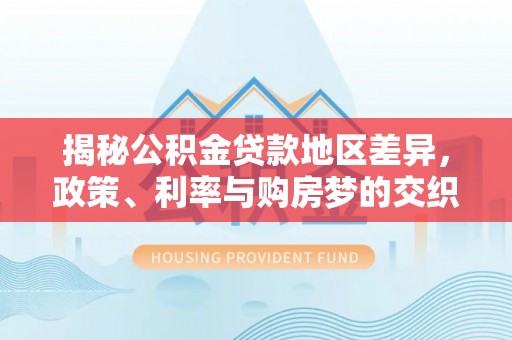 黄冈揭秘公积金贷款地区差异，政策、利率与购房梦的交织