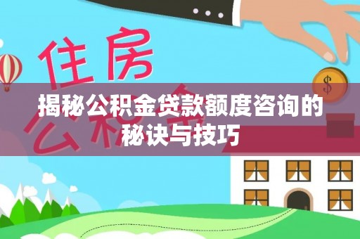 黄冈揭秘公积金贷款额度咨询的秘诀与技巧