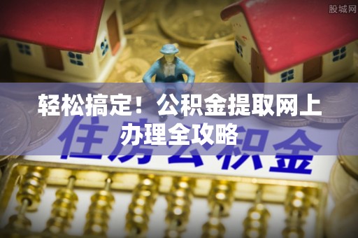 黄冈轻松搞定！公积金提取网上办理全攻略