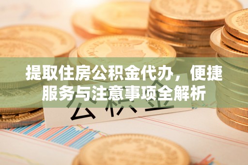 黄冈提取住房公积金代办，便捷服务与注意事项全解析