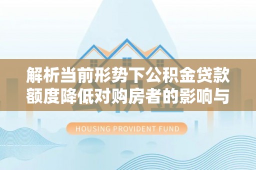 黄冈解析当前形势下公积金贷款额度降低对购房者的影响与应对策略