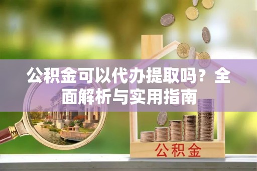 黄冈公积金可以代办提取吗？全面解析与实用指南