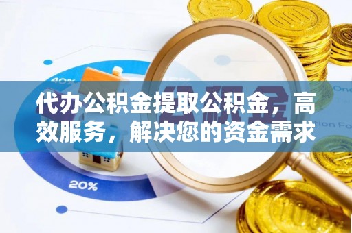 黄冈代办公积金提取公积金，高效服务，解决您的资金需求