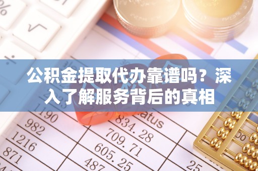 黄冈公积金提取代办靠谱吗？深入了解服务背后的真相