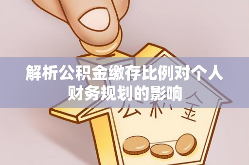 黄冈解析公积金缴存比例对个人财务规划的影响