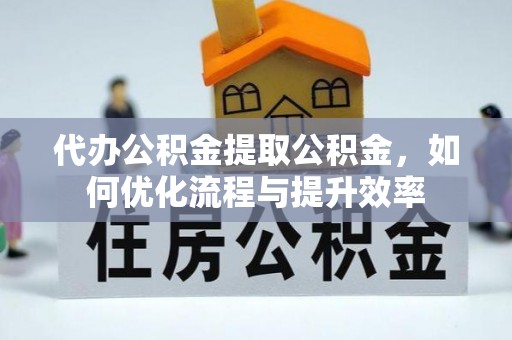 黄冈代办公积金提取公积金，如何优化流程与提升效率