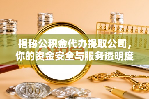 黄冈揭秘公积金代办提取公司，你的资金安全与服务透明度全解析
