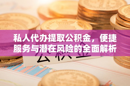 黄冈私人代办提取公积金，便捷服务与潜在风险的全面解析