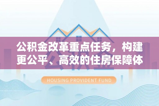 黄冈公积金改革重点任务，构建更公平、高效的住房保障体系