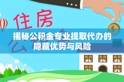 黄冈揭秘公积金专业提取代办的隐藏优势与风险