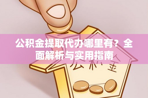 黄冈公积金提取代办哪里有？全面解析与实用指南