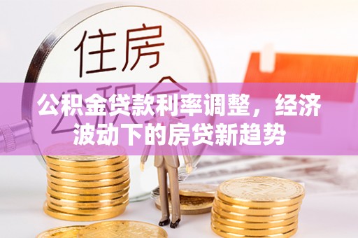 黄冈公积金贷款利率调整，经济波动下的房贷新趋势