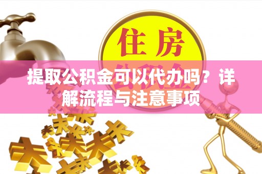 黄冈提取公积金可以代办吗？详解流程与注意事项