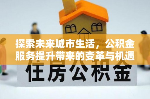 黄冈探索未来城市生活，公积金服务提升带来的变革与机遇