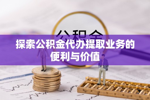 黄冈探索公积金代办提取业务的便利与价值