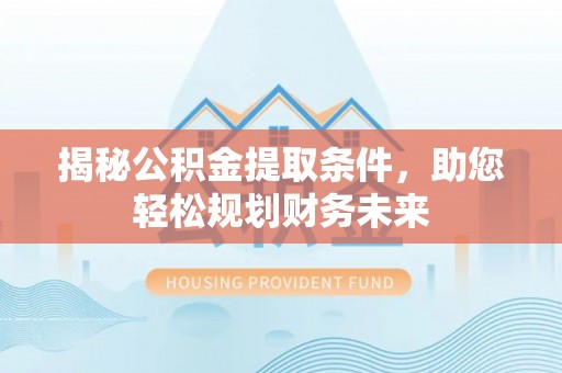 黄冈揭秘公积金提取条件，助您轻松规划财务未来