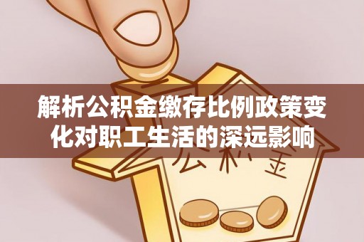 黄冈解析公积金缴存比例政策变化对职工生活的深远影响