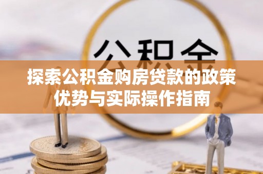 黄冈探索公积金购房贷款的政策优势与实际操作指南