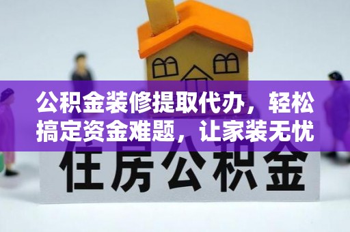 黄冈公积金装修提取代办，轻松搞定资金难题，让家装无忧