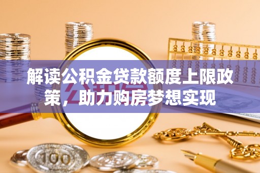黄冈解读公积金贷款额度上限政策，助力购房梦想实现