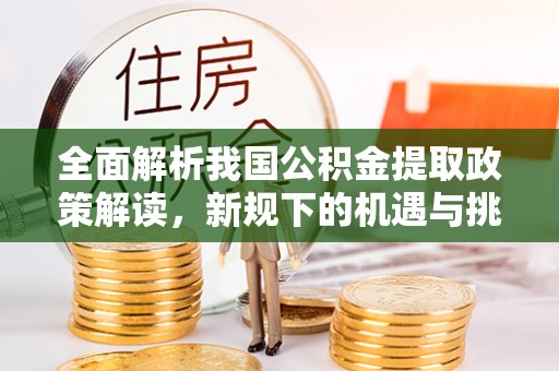 黄冈全面解析我国公积金提取政策解读，新规下的机遇与挑战