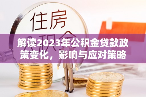 黄冈解读2023年公积金贷款政策变化，影响与应对策略