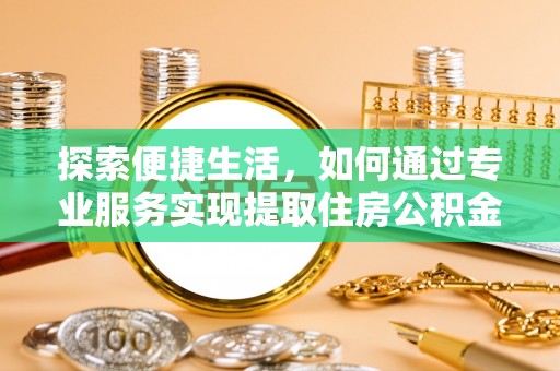 黄冈探索便捷生活，如何通过专业服务实现提取住房公积金代办