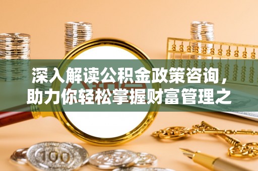 黄冈深入解读公积金政策咨询，助力你轻松掌握财富管理之道