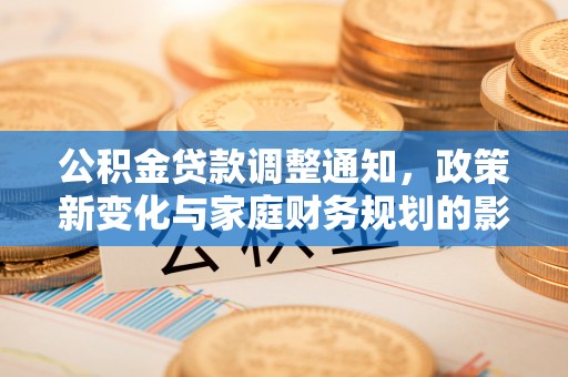 黄冈公积金贷款调整通知，政策新变化与家庭财务规划的影响
