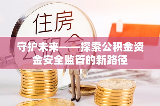 黄冈守护未来——探索公积金资金安全监管的新路径