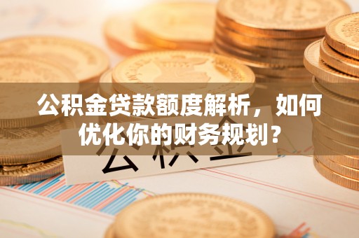 黄冈公积金贷款额度解析，如何优化你的财务规划？
