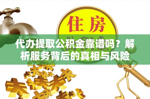 黄冈代办提取公积金靠谱吗？解析服务背后的真相与风险