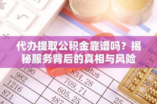 黄冈代办提取公积金靠谱吗？揭秘服务背后的真相与风险