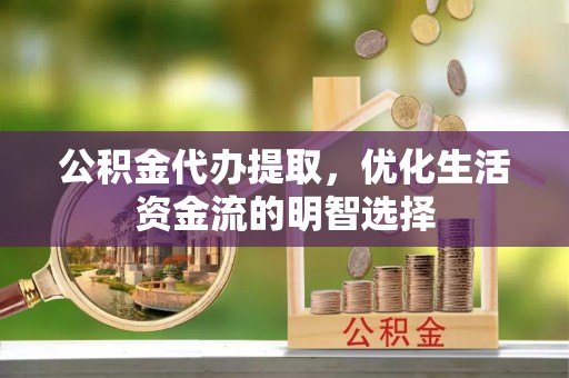 黄冈公积金代办提取，优化生活资金流的明智选择