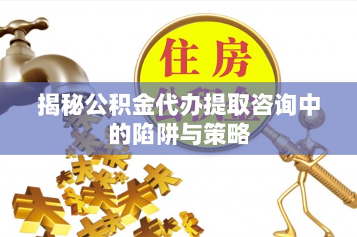 黄冈揭秘公积金代办提取咨询中的陷阱与策略