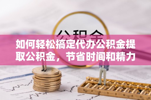 黄冈如何轻松搞定代办公积金提取公积金，节省时间和精力的秘密武器
