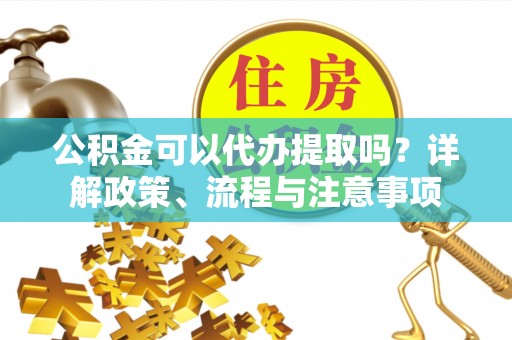 黄冈公积金可以代办提取吗？详解政策、流程与注意事项