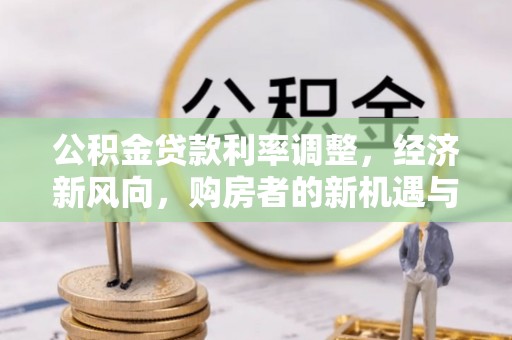 黄冈公积金贷款利率调整，经济新风向，购房者的新机遇与挑战