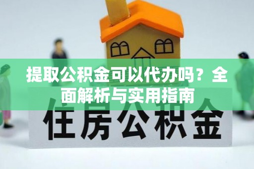 黄冈提取公积金可以代办吗？全面解析与实用指南
