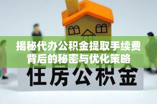 黄冈揭秘代办公积金提取手续费背后的秘密与优化策略