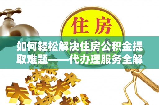 黄冈如何轻松解决住房公积金提取难题——代办理服务全解析