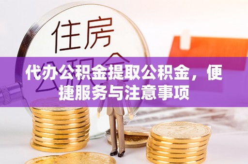 黄冈代办公积金提取公积金，便捷服务与注意事项