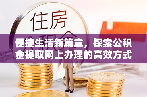 黄冈便捷生活新篇章，探索公积金提取网上办理的高效方式