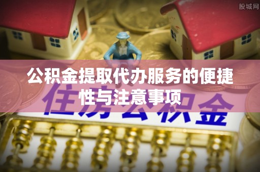 黄冈公积金提取代办服务的便捷性与注意事项