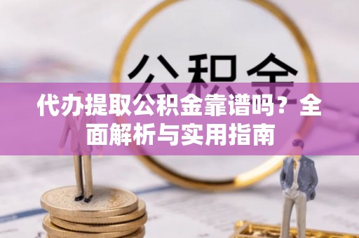 黄冈代办提取公积金靠谱吗？全面解析与实用指南