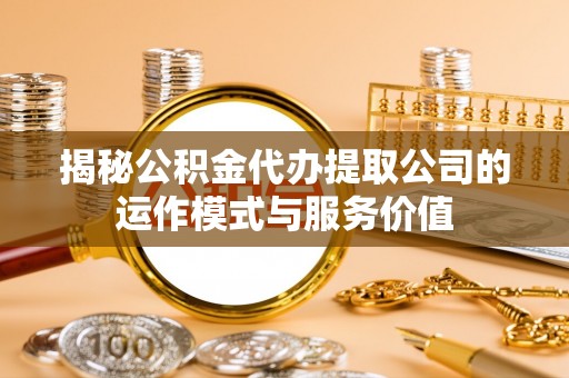 黄冈揭秘公积金代办提取公司的运作模式与服务价值